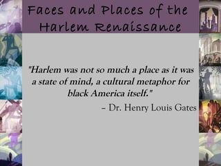 Faces and Places of the
Harlem Renaissance
"Harlem was not so much a place as it was
a state of mind, a cultural metaphor for
black America itself."
– Dr. Henry Louis Gates
 