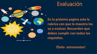 En la próxima pagina esta la
rubrica con que la maestra los
va a evaluar. Recuerden que
deben cumplir con todos los
requisitos.
!Éxito astronautas!
Evaluación
 