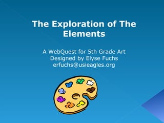 The Exploration of The Elements A WebQuest for 5th Grade Art Designed by Elyse Fuchs [email_address] 