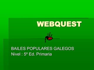            WEBQUEST BAILES POPULARES GALEGOS Nivel : 5º Ed. Primaria              
