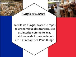 La ville de Rungis incarne le repas
gastronomique des français. Elle
est inscrite comme telle au
patrimoine de l’Unesco depuis
2010 et rebaptisée Paris-Rungis
Rungis et UnescoRungis et Unesco
 