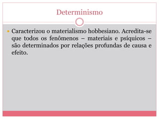Determinismo
 Caracterizou o materialismo hobbesiano. Acredita-se
que todos os fenômenos – materiais e psíquicos –
são determinados por relações profundas de causa e
efeito.
 