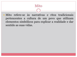 Mito
 Mito refere-se às narrativas e ritos tradicionais
pertencentes a cultura de um povo que utilizam
elementos simbólicos para explicar a realidade e dar
sentido as suas vidas.
 