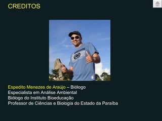 CREDITOS Espedito Menezes de Araújo  – Biólogo Especialista em Análise Ambiental Biólogo do Instituto Bioeducação Professor de Ciências e Biologia do Estado da Paraíba 