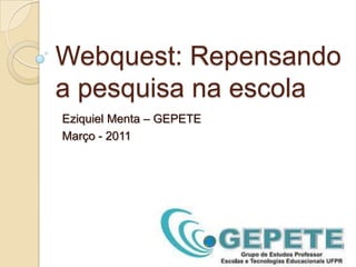 Webquest: Repensando a pesquisa na escola Eziquiel Menta – GEPETE Março - 2011 