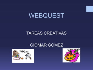 WEBQUEST
TAREAS CREATIVAS
GIOMAR GOMEZ
 