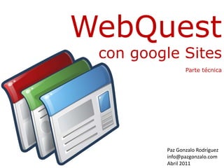 WebQuest con googleSites Parte técnica Paz Gonzalo Rodríguez info@pazgonzalo.com Abril 2011  