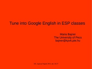 XX. Apáczai Napok 2016. okt. 26-27
Tune into Google English in ESP classes
Maria Bajner
The University of Pecs
bajner@kpvk.pte.hu
 