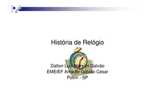 História de Relógio
Relógios
      Dalton Luiz Mancini Galvão
     EMEIEF Amador Galvão César
              Potim - SP
 