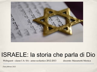 ISRAELE: la storia che parla di Dio
Webquest - classe I A- SA - anno scolastico 2012-2013   docente: Maramotti Monica

Data febbraio 2013
 