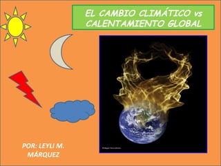 POR: LEYLI M. MÁRQUEZ EL CAMBIO CLIMÁTICO vs CALENTAMIENTO GLOBAL 