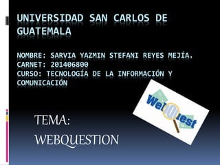 UNIVERSIDAD SAN CARLOS DE
GUATEMALA
NOMBRE: SARVIA YAZMIN STEFANI REYES MEJÍA.
CARNET: 201406800
CURSO: TECNOLOGÍA DE LA INFORMACIÓN Y
COMUNICACIÓN
TEMA:
WEBQUESTION
 