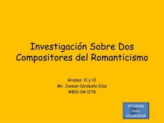 Investigación Sobre Dos Compositores del Romanticismo Grados: 11 y 12 Mr. Josean Caraballo Díaz #801-04-1178 PRESIONE PARA COMENZAR 