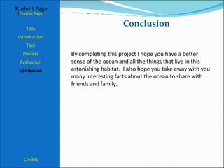 Conclusion  Student Page Title Introduction Task Process Evaluation Conclusion Credits [ Teacher Page ] By completing this project I hope you have a better sense of the ocean and all the things that live in this astonishing habitat.  I also hope you take away with you many interesting facts about the ocean to share with friends and family.  