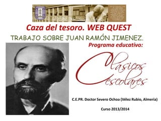 Caza del tesoro. WEB QUEST
TRABAJO SOBRE JUAN RAMÓN JIMENEZ.
Programa educativo:

C.E.PR. Doctor Severo Ochoa (Vélez Rubio, Almería)
Curso 2013/2014

 