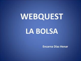 WEBQUEST
LA BOLSA
    Encarna Díaz Henar
 