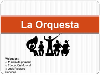 La Orquesta


Webquest:
o 1º ciclo de primaria
o Educación Musical
o Lucía Velasco
Sánchez
 