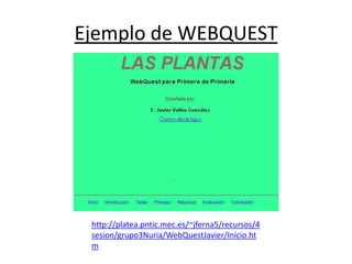 Ejemplo de WEBQUEST




 http://platea.pntic.mec.es/~jferna5/recursos/4
 sesion/grupo3Nuria/WebQuestJavier/Inicio.ht
 m
 