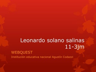 Leonardo solano salinas 
11-3jm 
WEBQUEST 
Institución educativa nacional Agustín Codazzi 
 