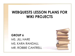 WEBQUESTS LESSON PLANS FOR
      WIKI PROJECTS



GROUP 6
MS. JILL HARE
MS. KARA RANDALL
MR. ROBBIE CANTRELL
 