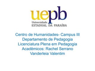 Centro de Humanidades- Campus III
Departamento de Pedagogia
Licenciatura Plena em Pedagogia
Acadêmicos: Rachel Serrano
Vanderleia Valentim
 