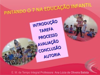 PINTANDO  O 7 NA EDUCAÇÃO INFANTIL INTRODUÇÃO   TAREFA    PROCESSO   AVALIAÇÃO   CONCLUSÃO   AUTORIA 