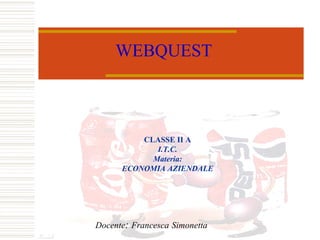 WEBQUEST Docente :  Francesca   Simonetta CLASSE II A I.T.C. Materia: ECONOMIA AZIENDALE 