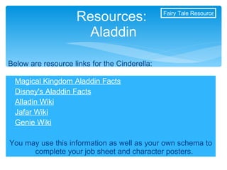 Magical Kingdom Aladdin Facts Disney's Aladdin Facts Alladin Wiki Jafar Wiki Genie Wiki You may use this information as well as your own schema to complete your job sheet and character posters. Resources:  Aladdin Below are resource links for the Cinderella: Fairy Tale Resources 