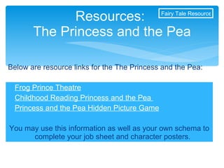 Frog Prince Theatre Childhood Reading Princess and the Pea  Princess and the Pea Hidden Picture Game You may use this information as well as your own schema to complete your job sheet and character posters. Resources:  The Princess and the Pea Below are resource links for the The Princess and the Pea: Fairy Tale Resources 