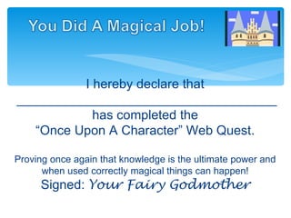 I hereby declare that ____________________________________ has completed the “ Once Upon A Character” Web Quest. Proving once again that knowledge is the ultimate power and when used correctly magical things can happen! Signed:  Your Fairy Godmother 