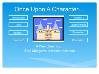Once Upon A Character… A Web Quest By :  Sara Musgrove and Krista Linkous Introduction Task Process 1 Teacher Page Evaluation Conclusion Process 2 Process 3 