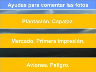 Ayudas para comentar las fotos


     Plantación. Capataz.


 Mercado. Primera impresión.



      Aviones. Peligro.
 
