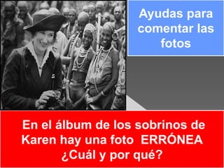 Ayudas para
                  comentar las
                     fotos




En el álbum de los sobrinos de
Karen hay una foto ERRÓNEA
       ¿Cuál y por qué?
 