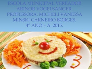 ESCOLA MUNICIPAL VEREADOR
ARINOR VOGELSANGER.
PROFESSORA: MICHELI VANESSA
MINSKI CARNEIRO BORGES.
4° ANO – A. 2015.
 