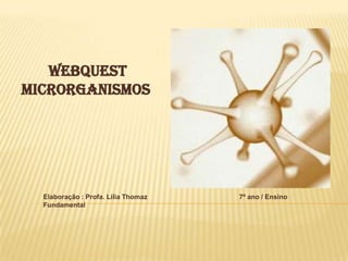Webquest MicRORGANISMOS Elaboração : Profa. Lilia Thomaz                                                 7º ano / Ensino Fundamental 