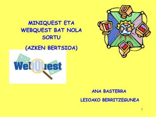 MINIQUEST ETA WEBQUEST BAT NOLA SORTU (AZKEN BERTSIOA) ANA BASTERRA  LEIOAKO BERRITZEGUNEA 