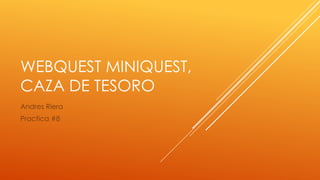 WEBQUEST MINIQUEST,
CAZA DE TESORO
Andres Riera
Practica #8
 