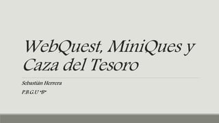 WebQuest, MiniQues y
Caza del Tesoro
Sebastián Herrera
P.B.G.U “B”
 