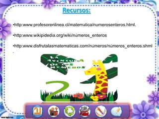 Recursos:
•http:www.profesorenlinea.cl/matematica/numerosenteros.html.

•http:www.wikipidedia.org/wiki/números_enteros

•http:www.disfrutalasmatematicas.com/números/números_enteros.shml
.
 