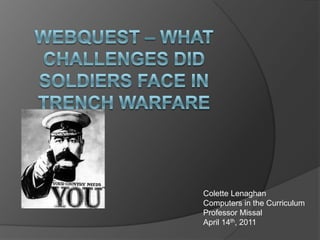 Webquest – What challenges did soldiers face in trench warfare Colette Lenaghan Computers in the Curriculum Professor Missal April 14th, 2011 