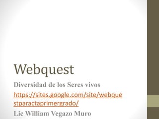 Webquest
Diversidad de los Seres vivos
https://sites.google.com/site/webque
stparactaprimergrado/
Lic William Vegazo Muro
 
