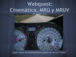 Webquest:
Cinemática, MRU y MRUV




¿Qué tipos de movimiento observas en el video?
 