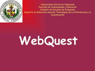 WebQuest Universidad Central de Venezuela Facultad de Humanidades y Educación Comisión de Estudios de Postgrado Maestría en Educación mención Tecnologías de La Información y la Comunicación 
