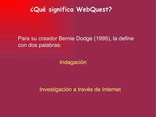 ¿Qué significa WebQuest? Indagación Investigación a través de Internet Para su creador Bernie Dodge (1995), la define  con dos palabras: 