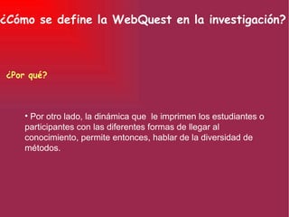 ¿Cómo se define la WebQuest en la investigación? ¿Por qué? Por otro lado, la dinámica que  le imprimen los estudiantes o participantes con las diferentes formas de llegar al conocimiento, permite entonces, hablar de la diversidad de métodos. 