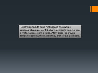 Dentre muitas de suas realizações escreveu e
publicou obras que contribuíram significativamente com
a matemática e com a física. Além disso, escreveu
também sobre química, alquimia, cronologia e teologia.
 