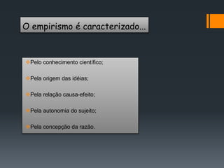 O empirismo é caracterizado...
Pelo conhecimento científico;
Pela origem das idéias;
Pela relação causa-efeito;
Pela autonomia do sujeito;
Pela concepção da razão.
 