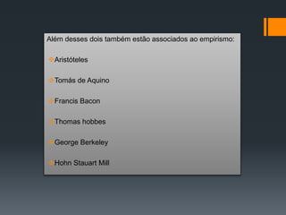 Além desses dois também estão associados ao empirismo:
Aristóteles
Tomás de Aquino
Francis Bacon
Thomas hobbes
George Berkeley
Hohn Stauart Mill
 