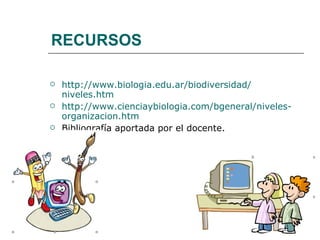 RECURSOS http:// www.biologia.edu.ar /biodiversidad/ niveles.htm   http:// www.cienciaybiologia.com / bgeneral /niveles- organizacion.htm   Bibliografía aportada por el docente. 