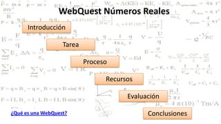 WebQuest Números Reales
      Introducción

                   Tarea

                           Proceso

                                 Recursos

                                       Evaluación

¿Qué es una WebQuest?                        Conclusiones
 